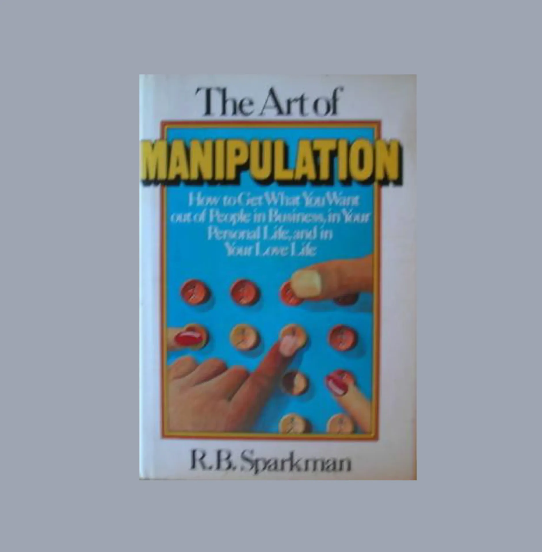 The Art of Manipulation: How to Get What You Want Out of People in Business, in Your Personal Life, and in Your Love Life